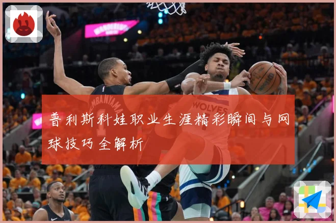 普利斯科娃职业生涯精彩瞬间与网球技巧全解析