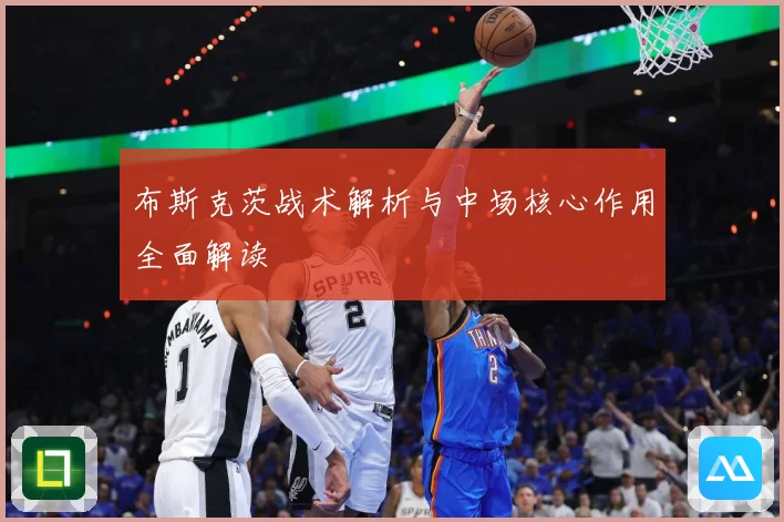 布斯克茨战术解析与中场核心作用全面解读