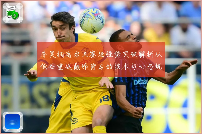 李昊桐高尔夫赛场强势突破解析从低谷重返巅峰背后的技术与心态蜕变