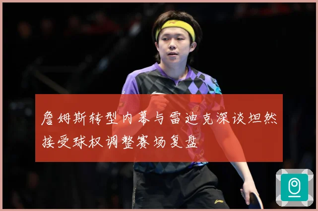 詹姆斯转型内幕与雷迪克深谈坦然接受球权调整赛场复盘