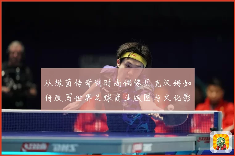 从绿茵传奇到时尚偶像贝克汉姆如何改写世界足球商业版图与文化影响
