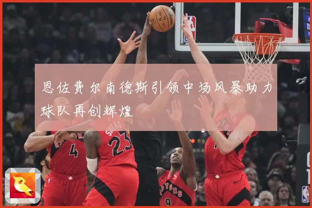 恩佐费尔南德斯引领中场风暴助力球队再创辉煌