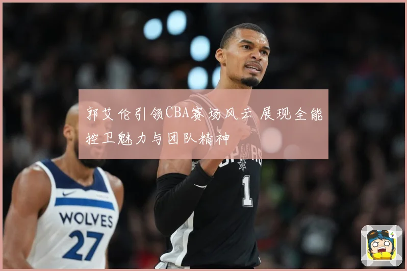 郭艾伦引领CBA赛场风云 展现全能控卫魅力与团队精神