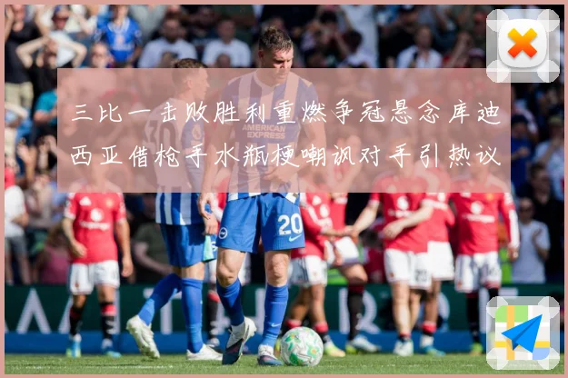 三比一击败胜利重燃争冠悬念库迪西亚借枪手水瓶梗嘲讽对手引热议数据研判