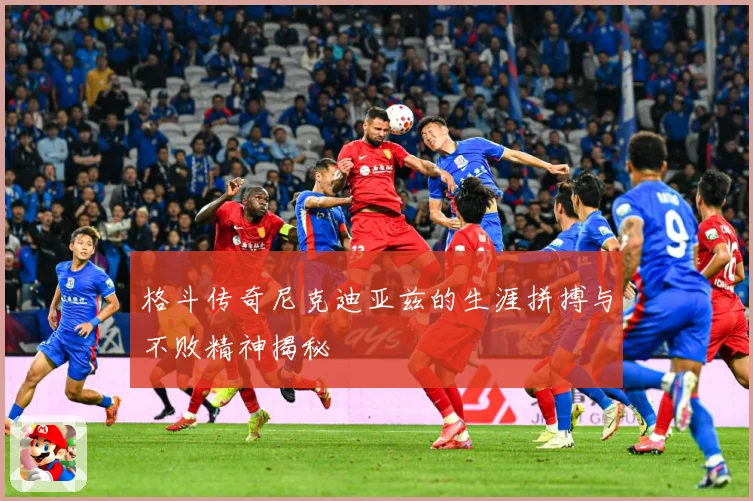 格斗传奇尼克迪亚兹的生涯拼搏与不败精神揭秘