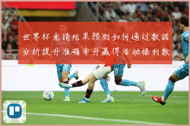 世界杯竞猜结果预测如何通过数据分析提升准确率并赢得活动福利数据研判