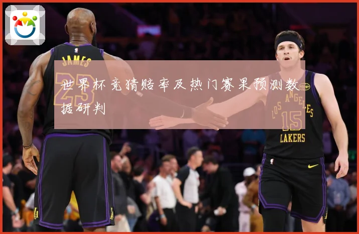世界杯竞猜赔率及热门赛果预测数据研判