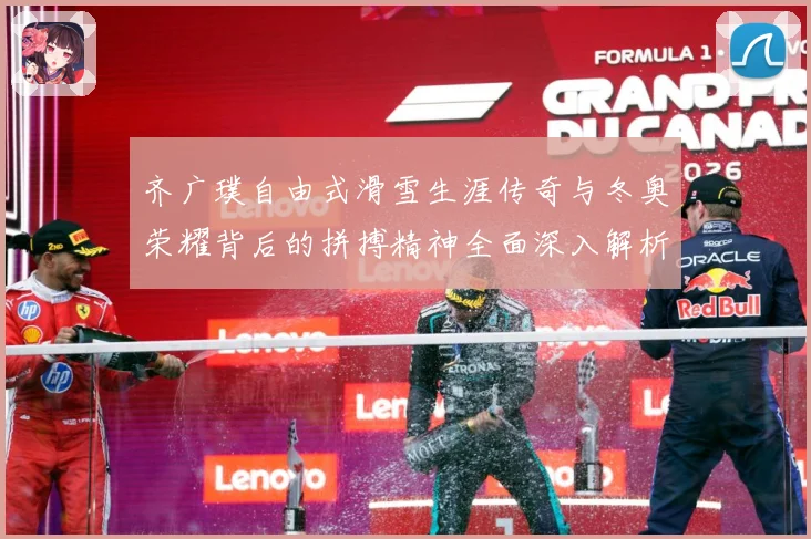 齐广璞自由式滑雪生涯传奇与冬奥荣耀背后的拼搏精神全面深入解析