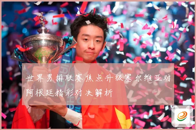 世界男排联赛焦点升级塞尔维亚对阿根廷精彩对决解析