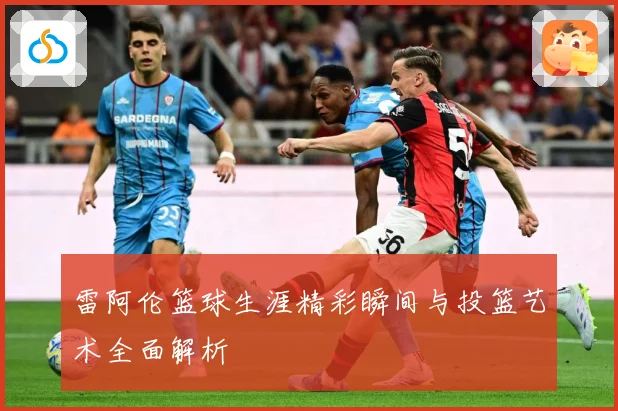 雷阿伦篮球生涯精彩瞬间与投篮艺术全面解析