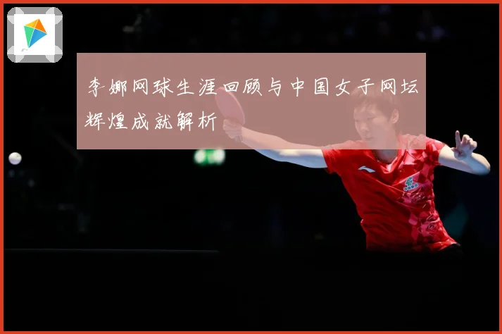 李娜网球生涯回顾与中国女子网坛辉煌成就解析