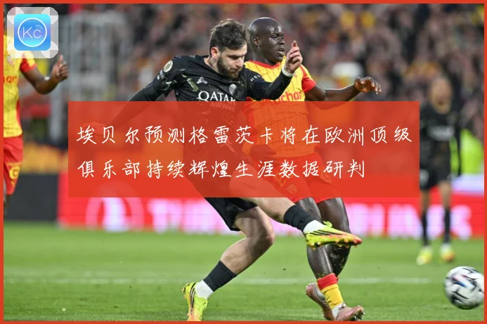 埃贝尔预测格雷茨卡将在欧洲顶级俱乐部持续辉煌生涯数据研判