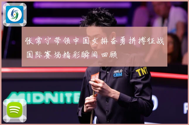 张常宁带领中国女排奋勇拼搏征战国际赛场精彩瞬间回顾
