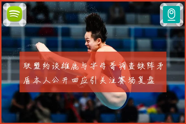 联盟约谈雄鹿与字母哥调查缺阵矛盾本人公开回应引关注赛场复盘