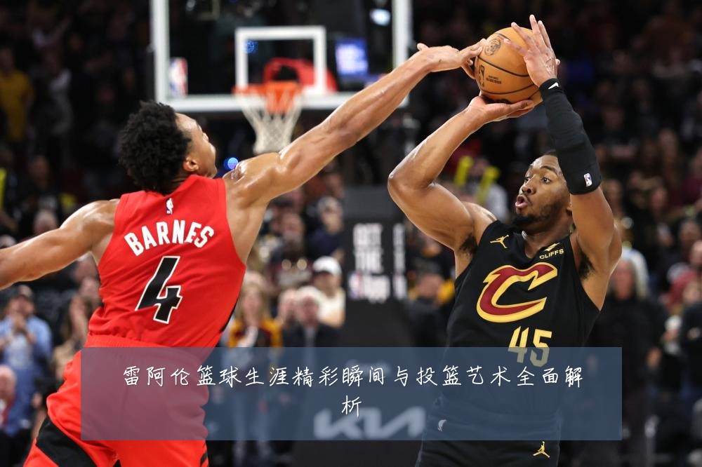 雷阿伦篮球生涯精彩瞬间与投篮艺术全面解析