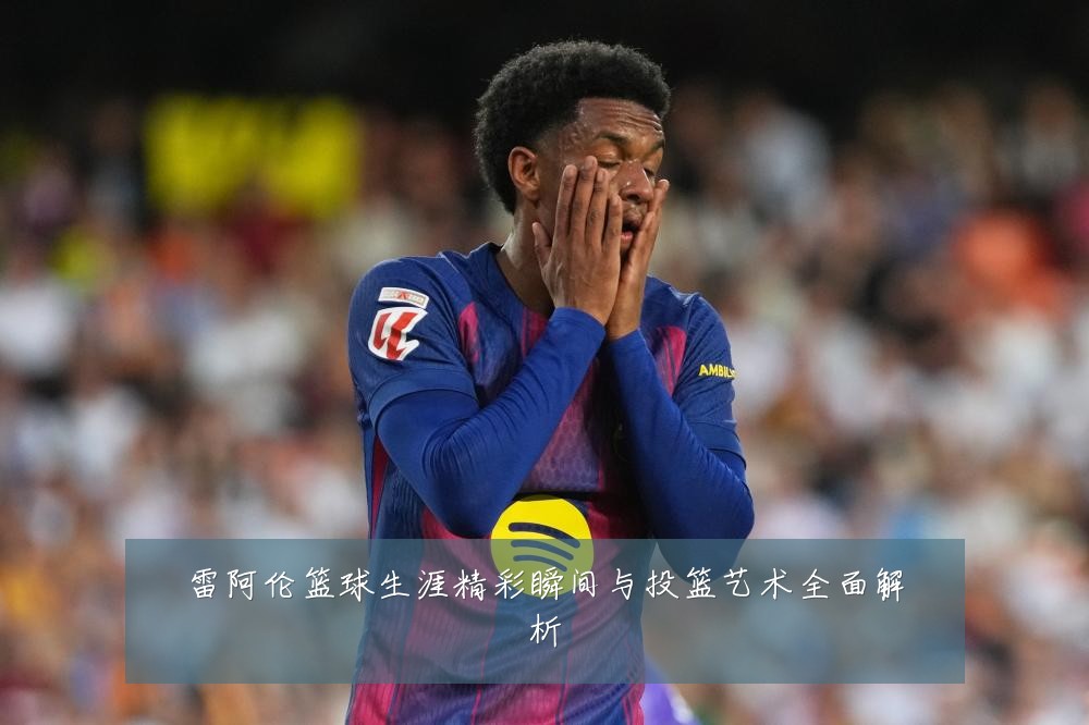 雷阿伦篮球生涯精彩瞬间与投篮艺术全面解析