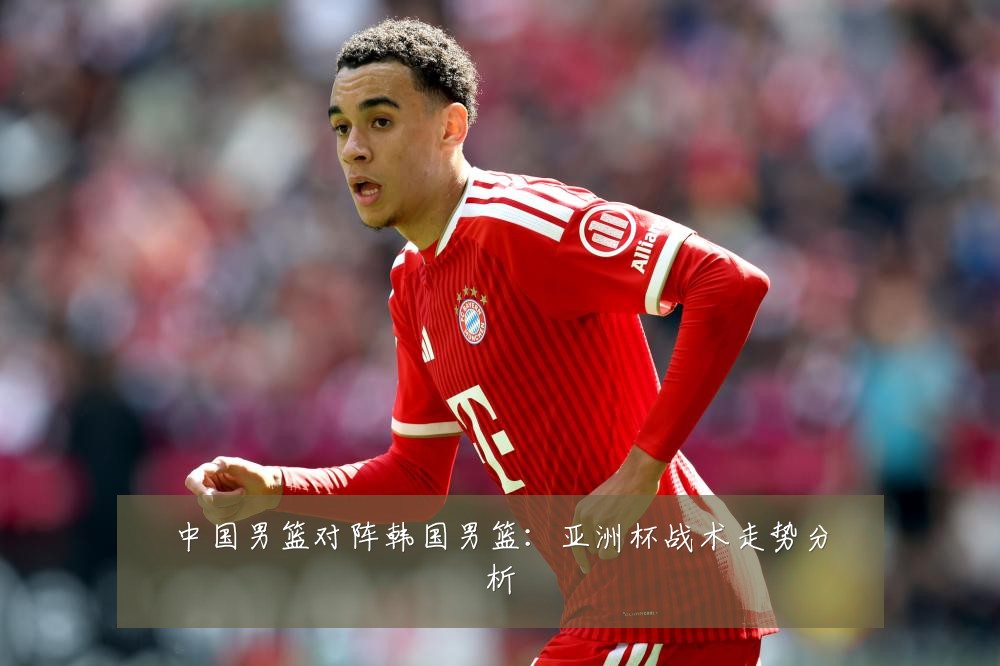 中国男篮对阵韩国男篮:亚洲杯战术走势分析