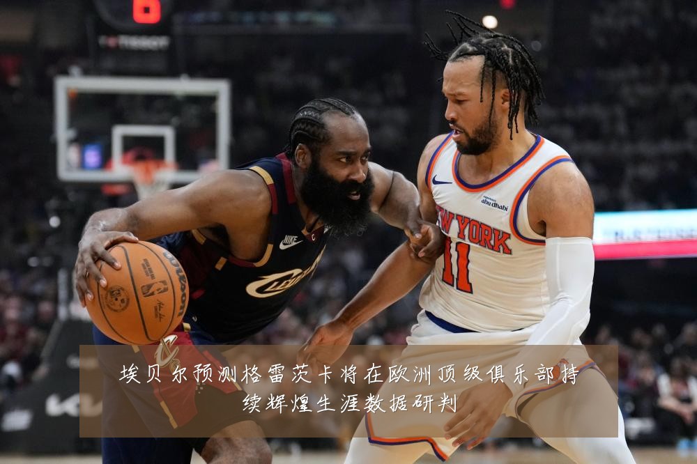 埃贝尔预测格雷茨卡将在欧洲顶级俱乐部持续辉煌生涯数据研判