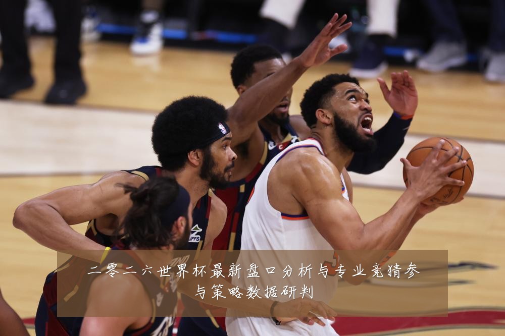 二零二六世界杯最新盘口分析与专业竞猜参与策略数据研判